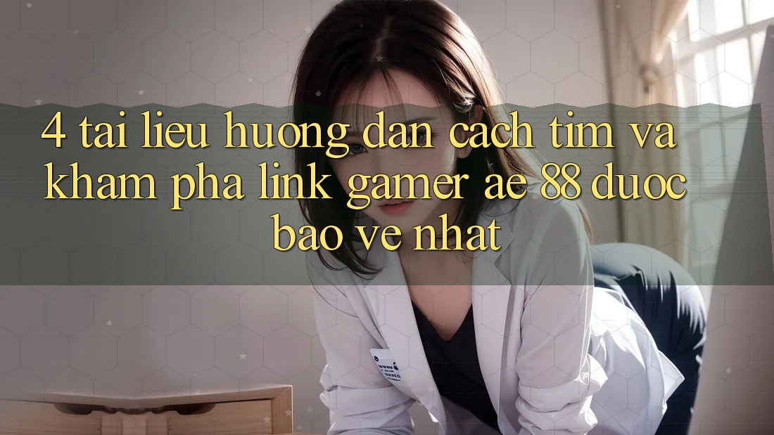4. Tài liệu hướng dẫn Cách Tìm Và Khám phá Link Gamer AE 88 Được bảo vệ nhất