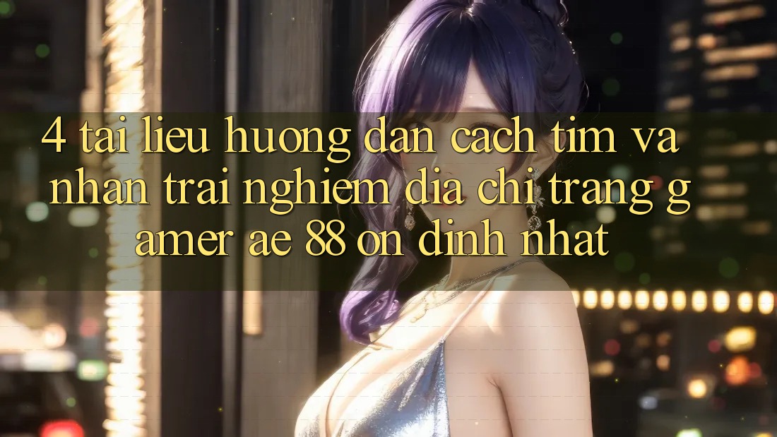 4. Tài liệu hướng dẫn Cách Tìm Và Nhận trải nghiệm Địa chỉ trang Gamer AE 88 Ổn định nhất 4. Tài liệu hướng dẫn Cách Tìm Và Nhận trải nghiệm Địa chỉ trang Gamer AE 88 Ổn định nhất