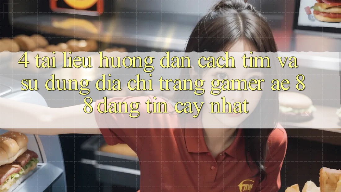 4. Tài liệu hướng dẫn Cách Tìm Và Sử Dụng Địa chỉ trang Gamer AE 88 Đáng tin cậy nhất