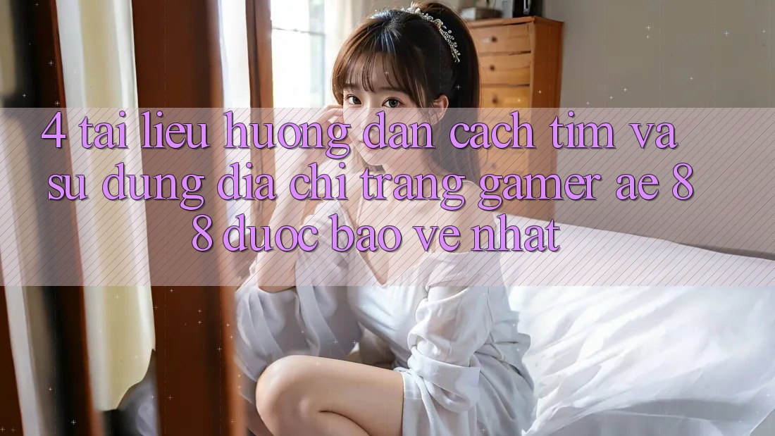 4. Tài liệu hướng dẫn Cách Tìm Và Sử Dụng Địa chỉ trang Gamer AE 88 Được bảo vệ nhất