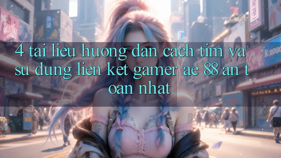 4. Tài liệu hướng dẫn Cách Tìm Và Sử Dụng Liên kết Gamer AE 88 An Toàn nhất