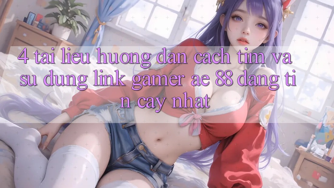 4. Tài liệu hướng dẫn Cách Tìm Và Sử Dụng Link Gamer AE 88 Đáng tin cậy nhất