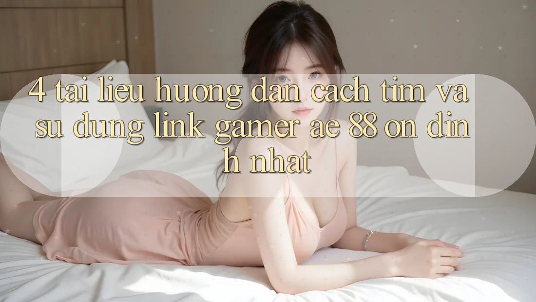 4. Tài liệu hướng dẫn Cách Tìm Và Sử Dụng Link Gamer AE 88 Ổn định nhất