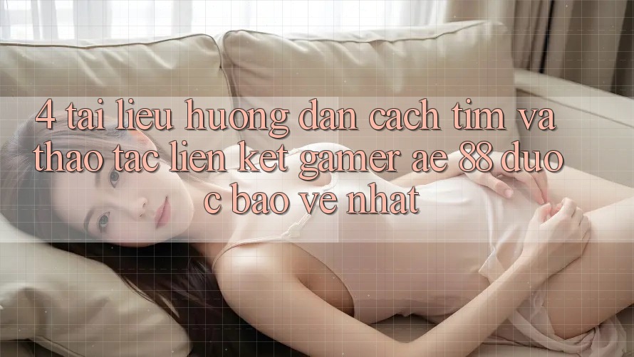 4. Tài liệu hướng dẫn Cách Tìm Và Thao tác Liên kết Gamer AE 88 Được bảo vệ nhất