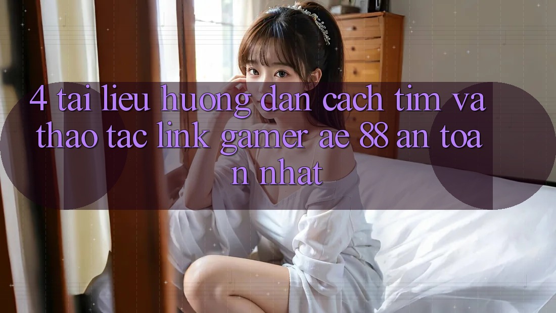 4. Tài liệu hướng dẫn Cách Tìm Và Thao tác Link Gamer AE 88 An Toàn nhất