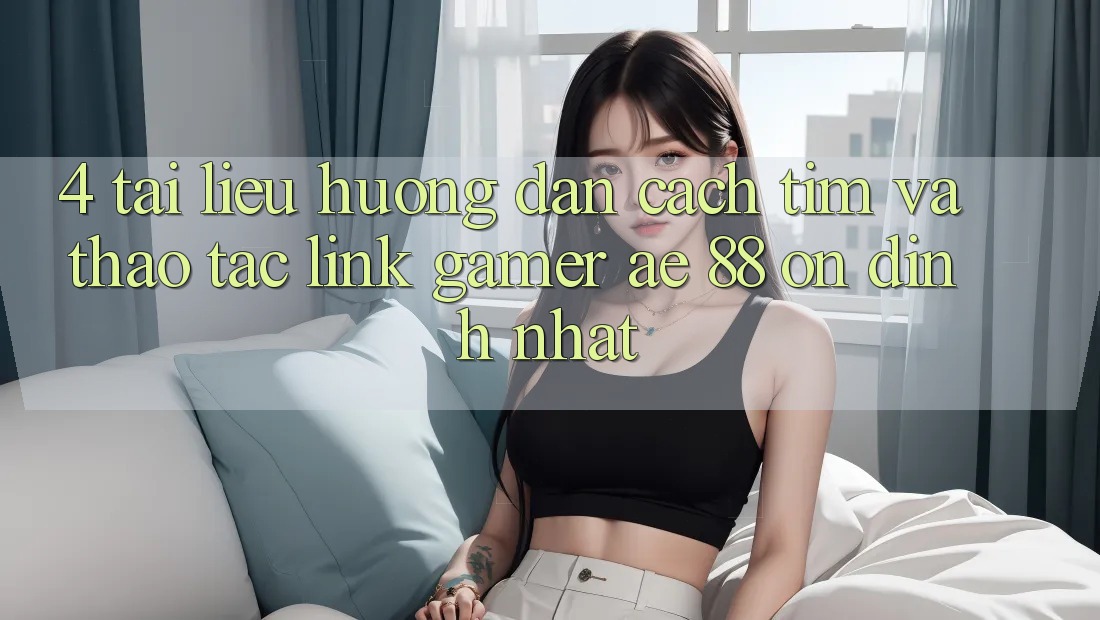 4. Tài liệu hướng dẫn Cách Tìm Và Thao tác Link Gamer AE 88 Ổn định nhất