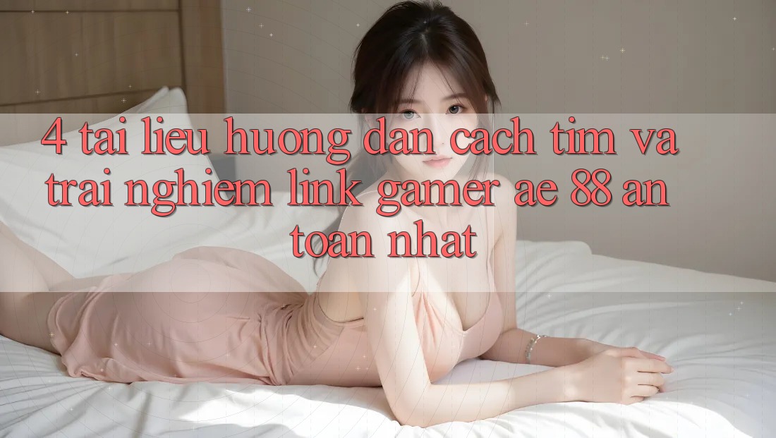 4. Tài liệu hướng dẫn Cách Tìm Và Trải nghiệm Link Gamer AE 88 An Toàn nhất 4. Tài liệu hướng dẫn Cách Tìm Và Trải nghiệm Link Gamer AE 88 An Toàn nhất