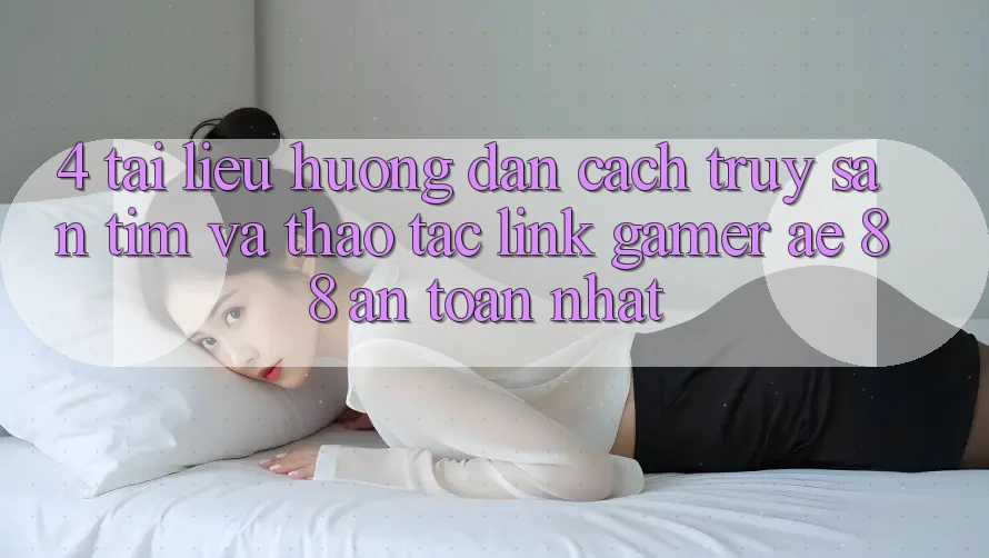 4. Tài liệu hướng dẫn Cách Truy săn tìm Và Thao tác Link Gamer AE 88 An Toàn nhất