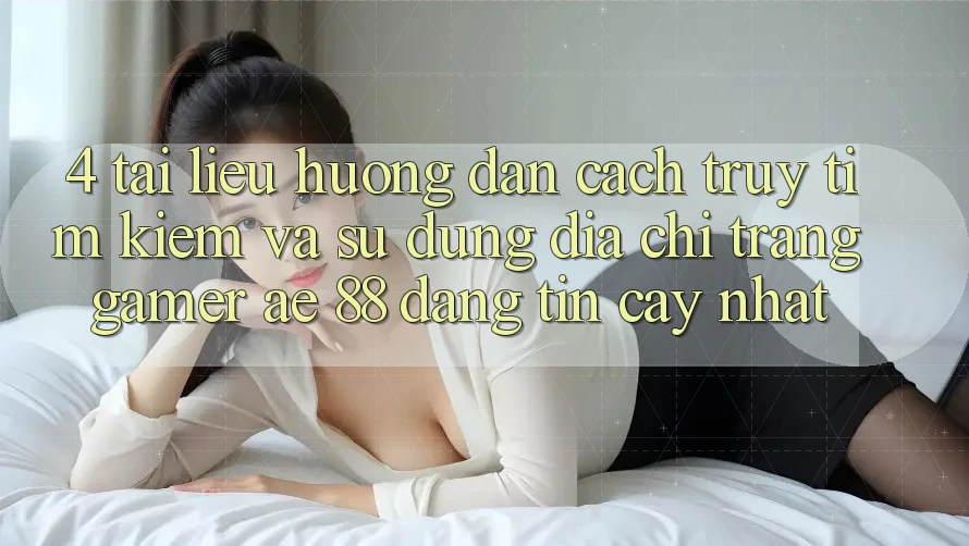 4. Tài liệu hướng dẫn Cách Truy tìm kiếm Và Sử Dụng Địa chỉ trang Gamer AE 88 Đáng tin cậy nhất