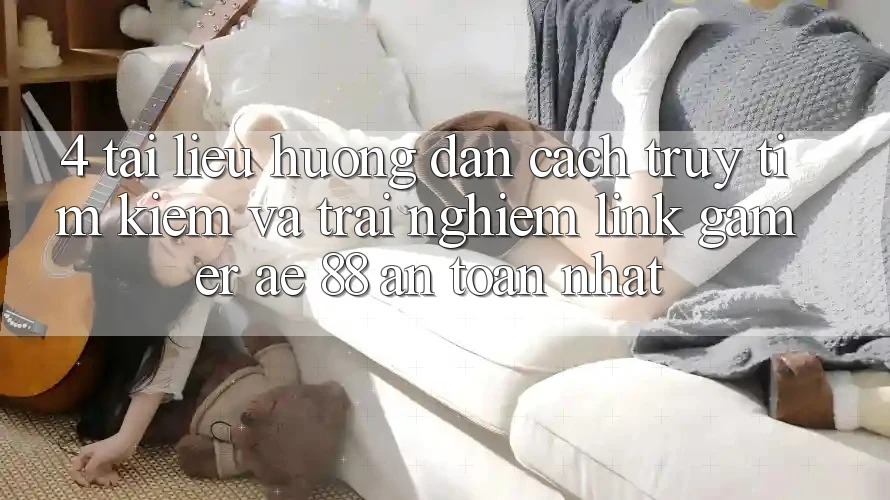 4. Tài liệu hướng dẫn Cách Truy tìm kiếm Và Trải nghiệm Link Gamer AE 88 An Toàn nhất