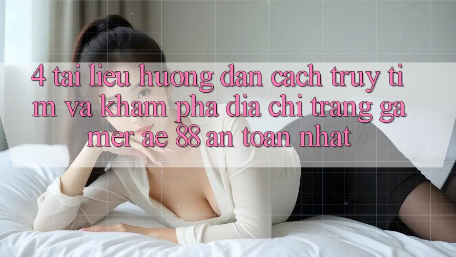 4. Tài liệu hướng dẫn Cách Truy tìm Và Khám phá Địa chỉ trang Gamer AE 88 An Toàn nhất