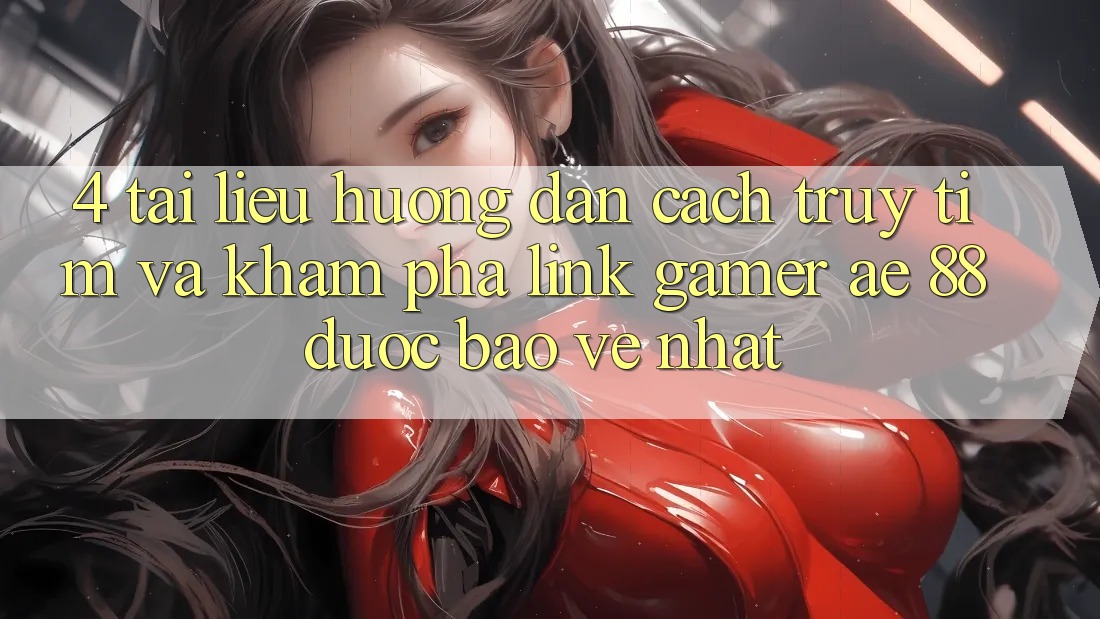 4. Tài liệu hướng dẫn Cách Truy tìm Và Khám phá Link Gamer AE 88 Được bảo vệ nhất