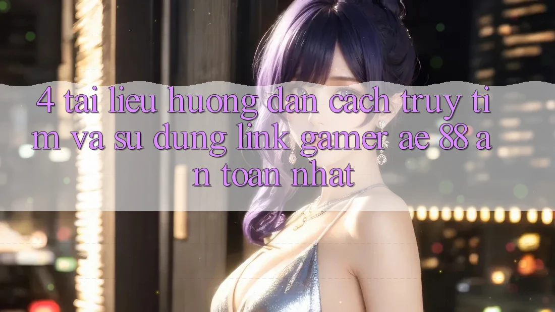 4. Tài liệu hướng dẫn Cách Truy tìm Và Sử Dụng Link Gamer AE 88 An Toàn nhất