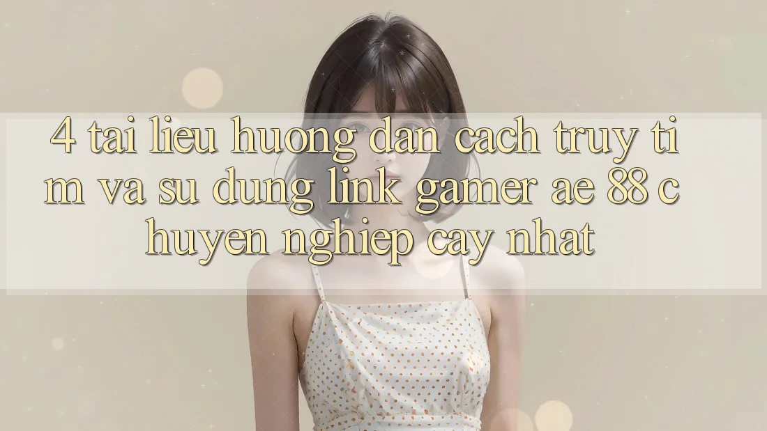 4. Tài liệu hướng dẫn Cách Truy tìm Và Sử Dụng Link Gamer AE 88 Chuyên nghiệp cậy nhất