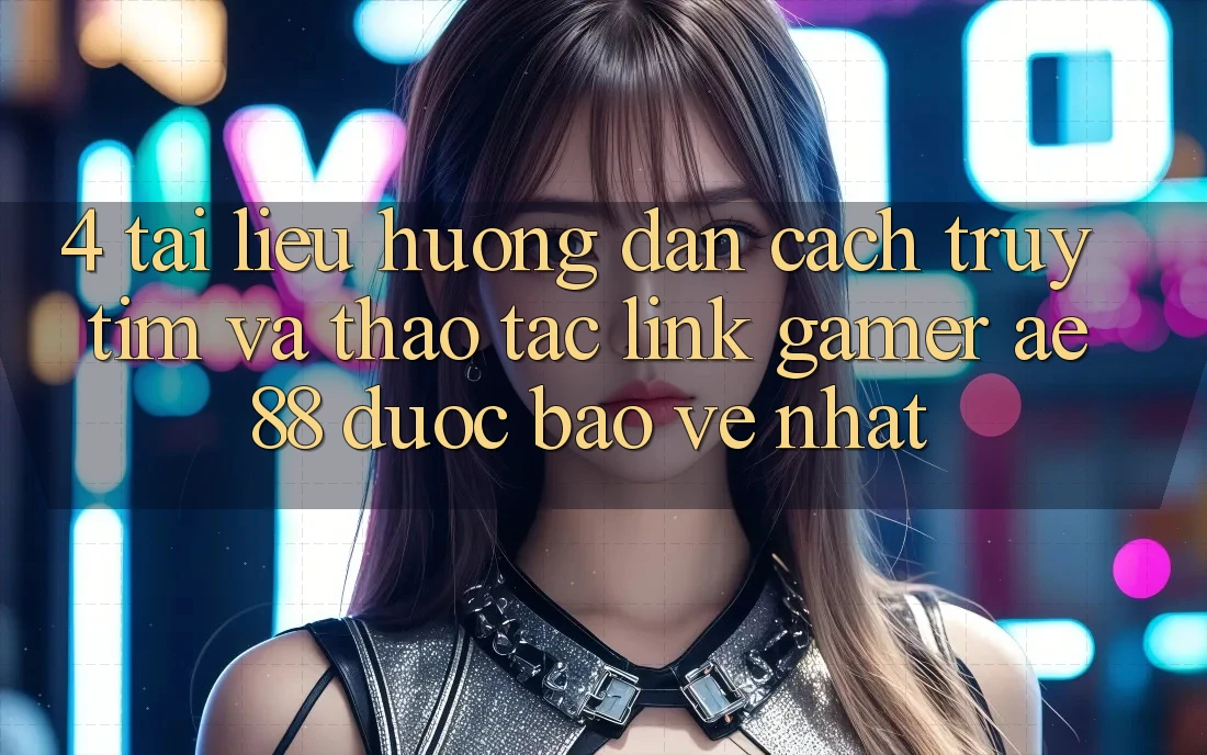 4. Tài liệu hướng dẫn Cách Truy tìm Và Thao tác Link Gamer AE 88 Được bảo vệ nhất