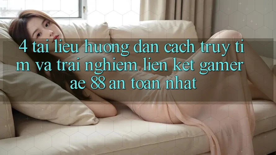 4. Tài liệu hướng dẫn Cách Truy tìm Và Trải nghiệm Liên kết Gamer AE 88 An Toàn nhất