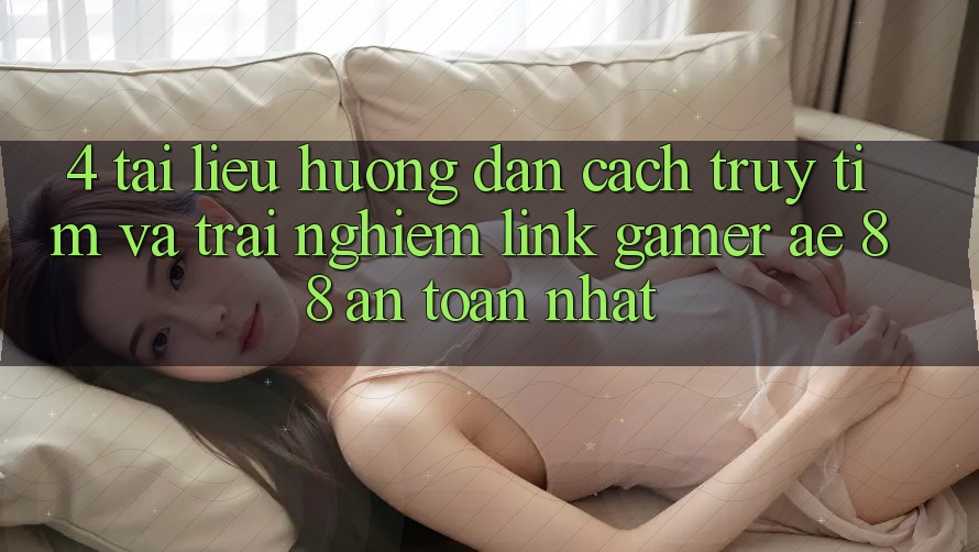 4. Tài liệu hướng dẫn Cách Truy tìm Và Trải nghiệm Link Gamer AE 88 An Toàn nhất