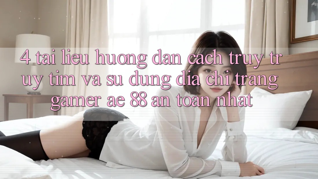 4. Tài liệu hướng dẫn Cách Truy truy tìm Và Sử Dụng Địa chỉ trang Gamer AE 88 An Toàn nhất