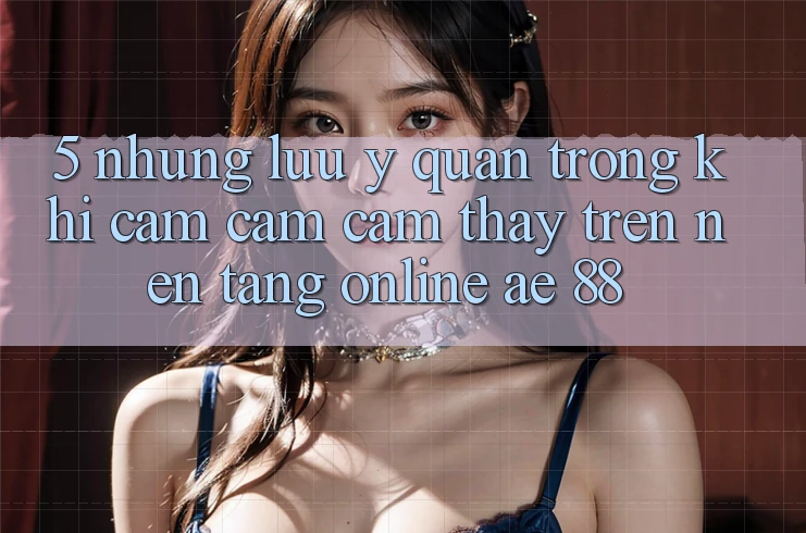 5. Những Lưu Ý Quan Trọng Khi Cảm cảm cảm thấy Trên Nền Tảng Online AE 88