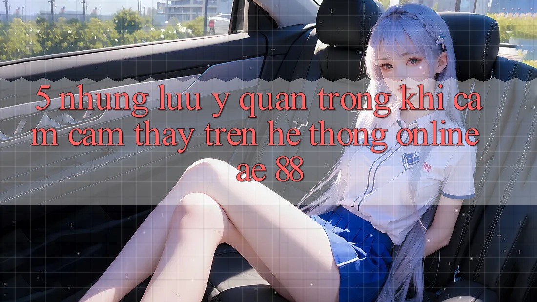 5. Những Lưu Ý Quan Trọng Khi Cảm cảm thấy Trên Hệ thống Online AE 88