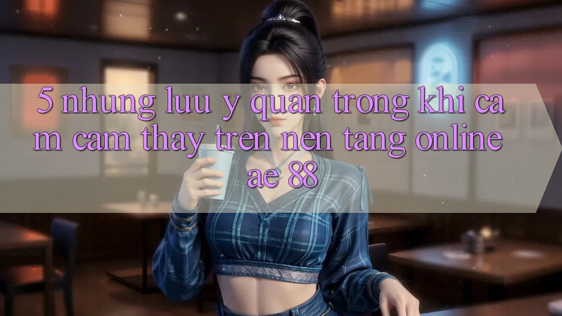 5. Những Lưu Ý Quan Trọng Khi Cảm cảm thấy Trên Nền Tảng Online AE 88
