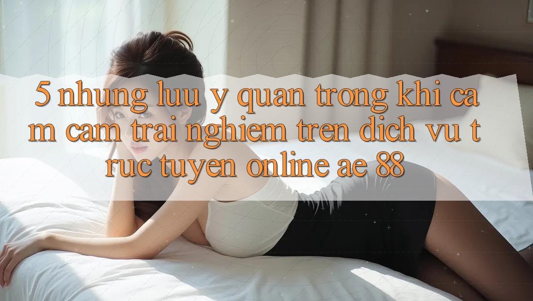 5. Những Lưu Ý Quan Trọng Khi Cảm cảm trải nghiệm Trên Dịch vụ trực tuyến Online AE 88