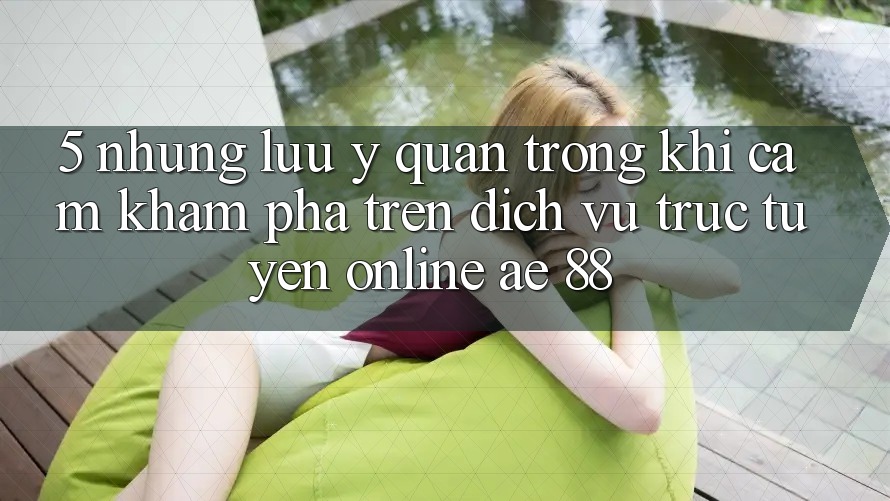 5. Những Lưu Ý Quan Trọng Khi Cảm khám phá Trên Dịch vụ trực tuyến Online AE 88 5. Những Lưu Ý Quan Trọng Khi Cảm khám phá Trên Dịch vụ trực tuyến Online AE 88