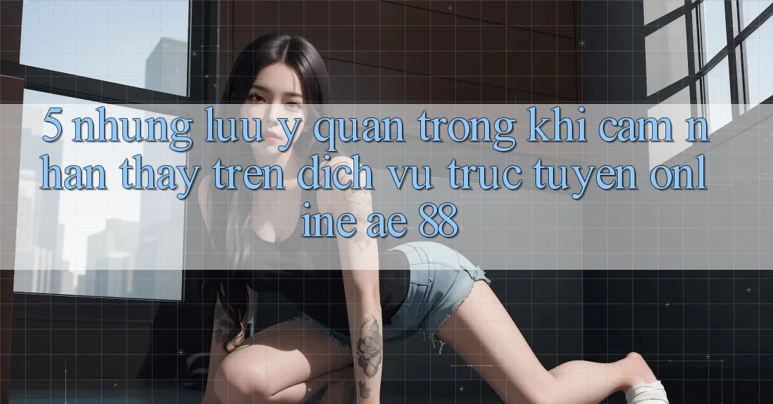5. Những Lưu Ý Quan Trọng Khi Cảm nhận thấy Trên Dịch vụ trực tuyến Online AE 88