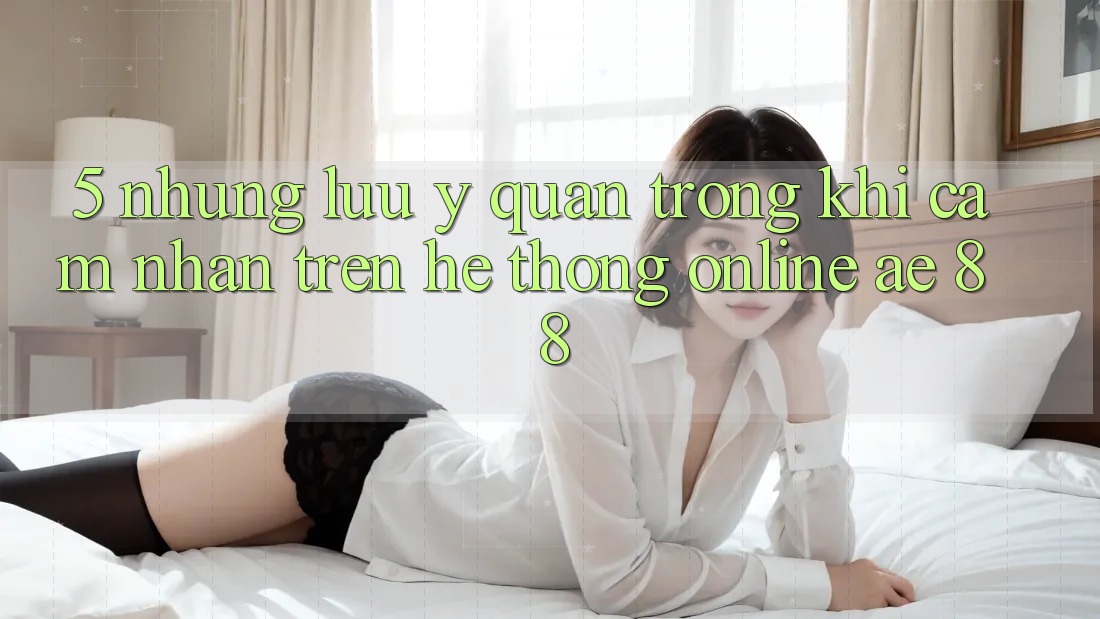 5. Những Lưu Ý Quan Trọng Khi Cảm nhận Trên Hệ thống Online AE 88