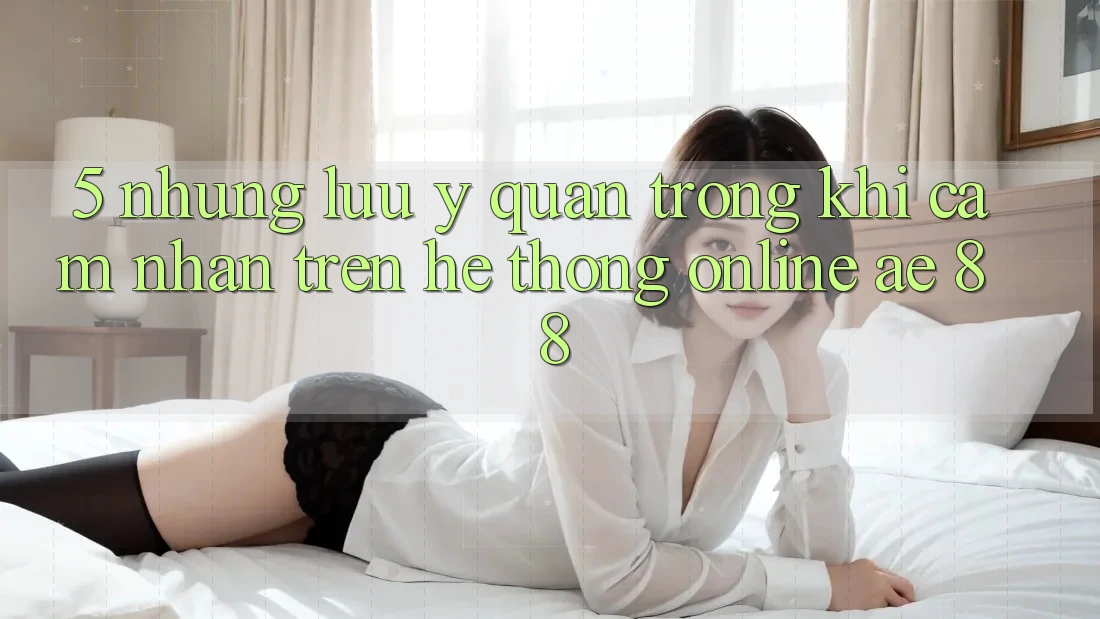 5. Những Lưu Ý Quan Trọng Khi Cảm nhận Trên Hệ thống Online AE 88