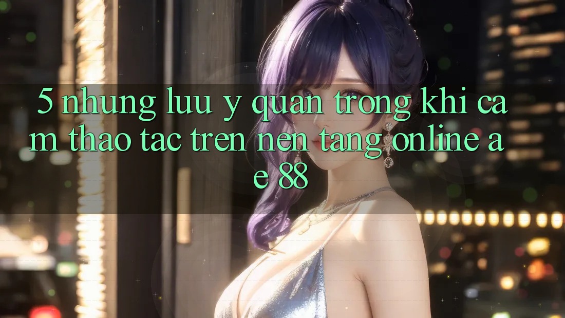 5. Những Lưu Ý Quan Trọng Khi Cảm thao tác Trên Nền Tảng Online AE 88