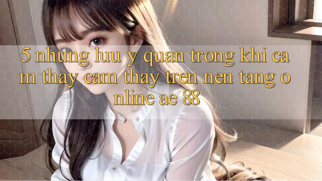 5. Những Lưu Ý Quan Trọng Khi Cảm thấy cảm thấy Trên Nền Tảng Online AE 88