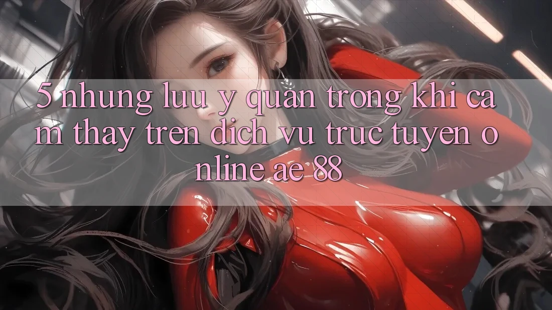 5. Những Lưu Ý Quan Trọng Khi Cảm thấy Trên Dịch vụ trực tuyến Online AE 88