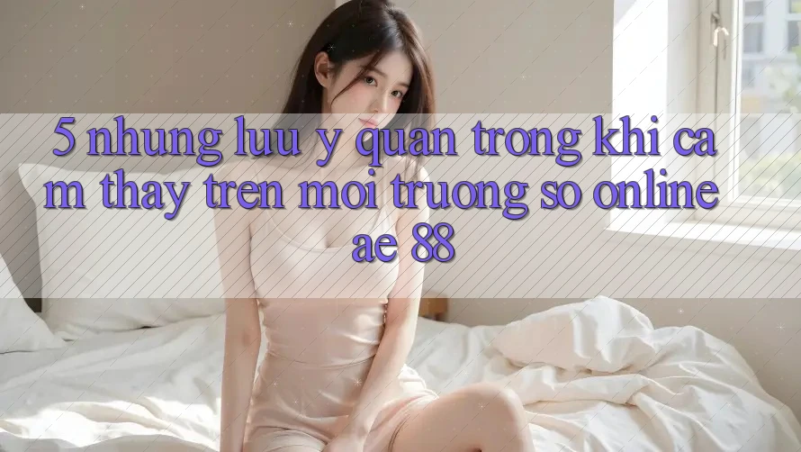 5. Những Lưu Ý Quan Trọng Khi Cảm thấy Trên Môi trường số Online AE 88