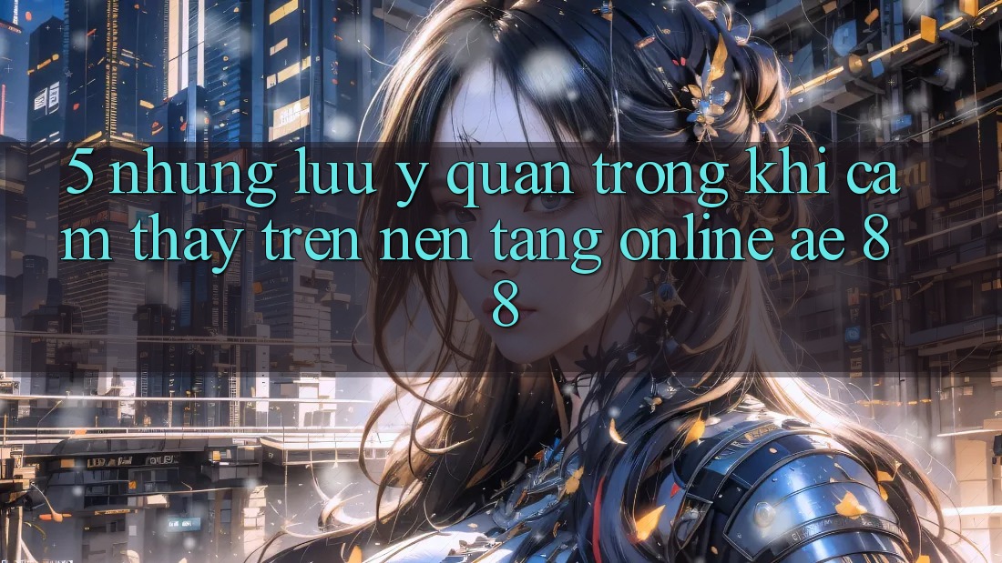 5. Những Lưu Ý Quan Trọng Khi Cảm thấy Trên Nền Tảng Online AE 88