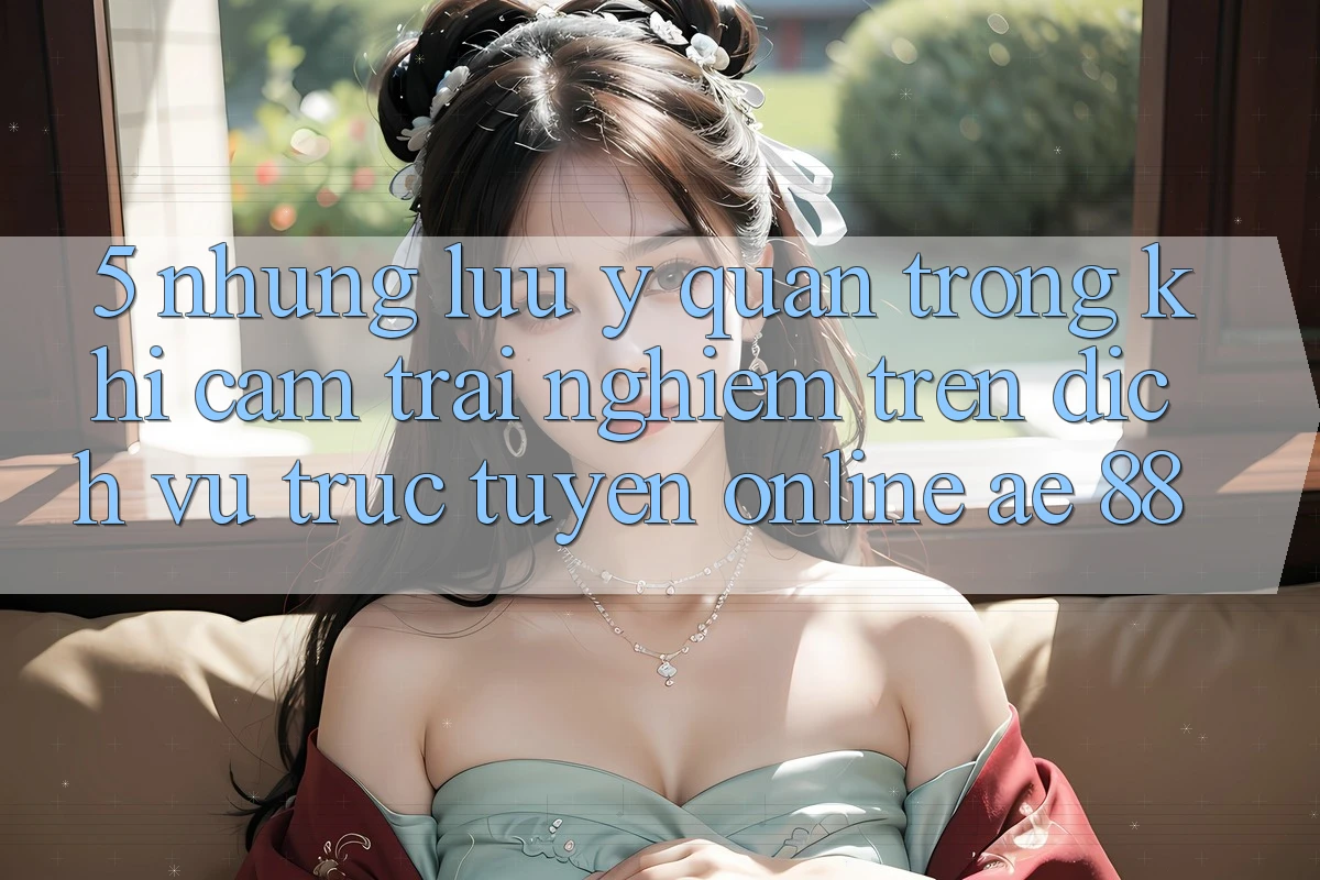 5. Những Lưu Ý Quan Trọng Khi Cảm trải nghiệm Trên Dịch vụ trực tuyến Online AE 88