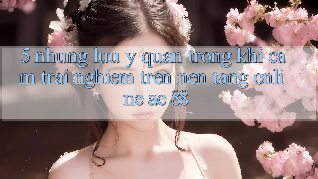 5. Những Lưu Ý Quan Trọng Khi Cảm trải nghiệm Trên Nền Tảng Online AE 88