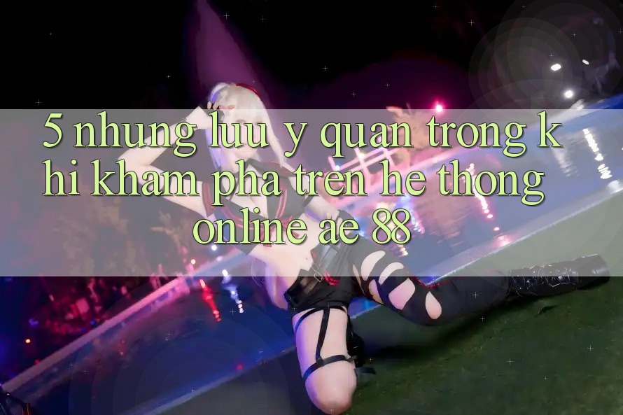 5. Những Lưu Ý Quan Trọng Khi Khám phá Trên Hệ thống Online AE 88