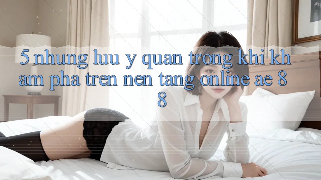 5. Những Lưu Ý Quan Trọng Khi Khám phá Trên Nền Tảng Online AE 88