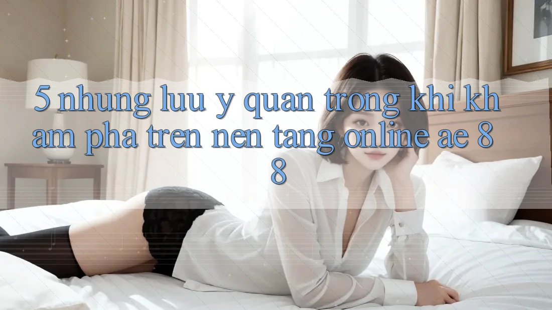 5. Những Lưu Ý Quan Trọng Khi Khám phá Trên Nền tảng Online AE 88