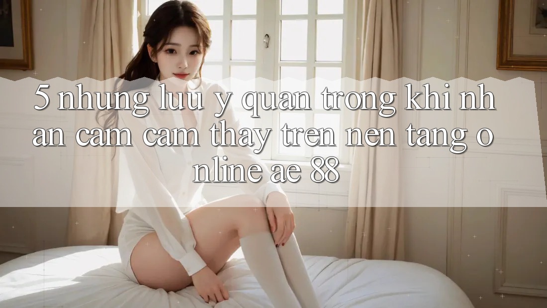 5. Những Lưu Ý Quan Trọng Khi Nhận cảm cảm thấy Trên Nền Tảng Online AE 88