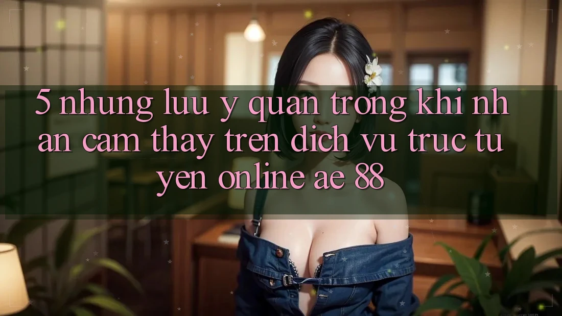 5. Những Lưu Ý Quan Trọng Khi Nhận cảm thấy Trên Dịch vụ trực tuyến Online AE 88