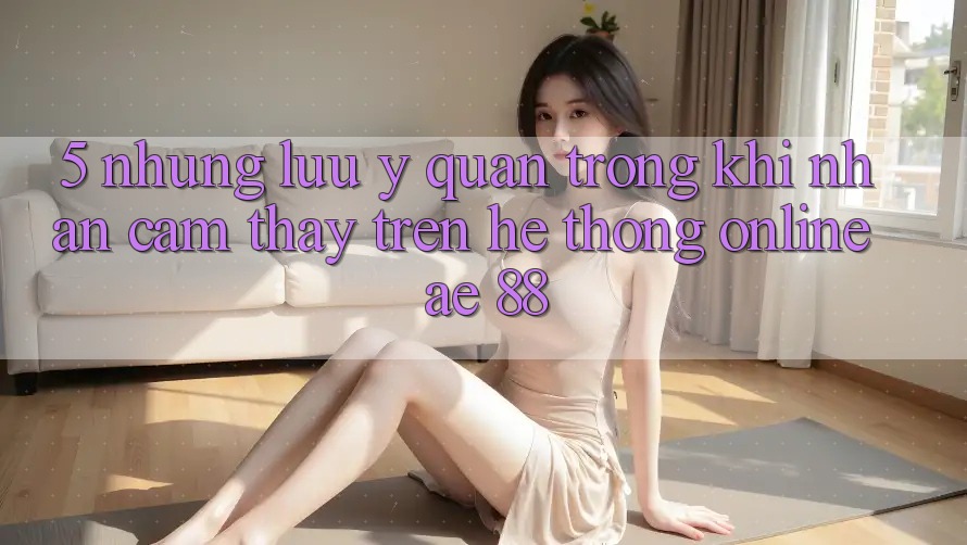 5. Những Lưu Ý Quan Trọng Khi Nhận cảm thấy Trên Hệ thống Online AE 88