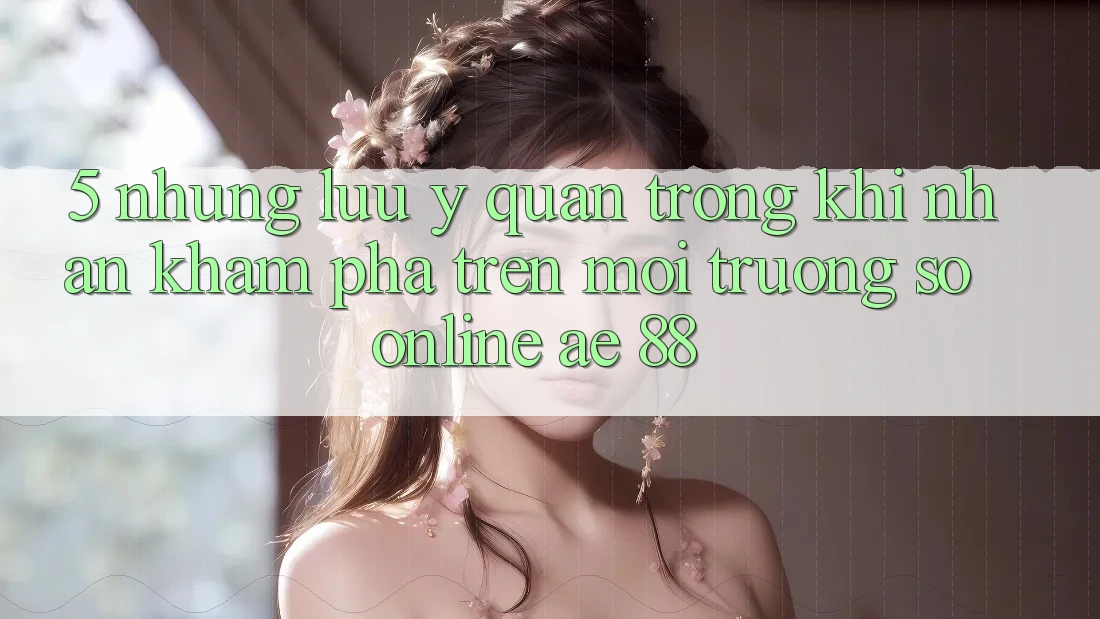 5. Những Lưu Ý Quan Trọng Khi Nhận khám phá Trên Môi trường số Online AE 88 5. Những Lưu Ý Quan Trọng Khi Nhận khám phá Trên Môi trường số Online AE 88
