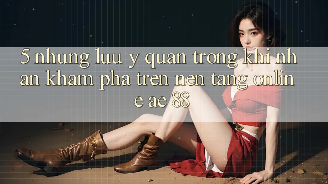 5. Những Lưu Ý Quan Trọng Khi Nhận khám phá Trên Nền Tảng Online AE 88