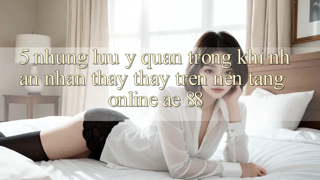 5. Những Lưu Ý Quan Trọng Khi Nhận nhận thấy thấy Trên Nền Tảng Online AE 88