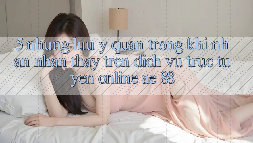 5. Những Lưu Ý Quan Trọng Khi Nhận nhận thấy Trên Dịch vụ trực tuyến Online AE 88