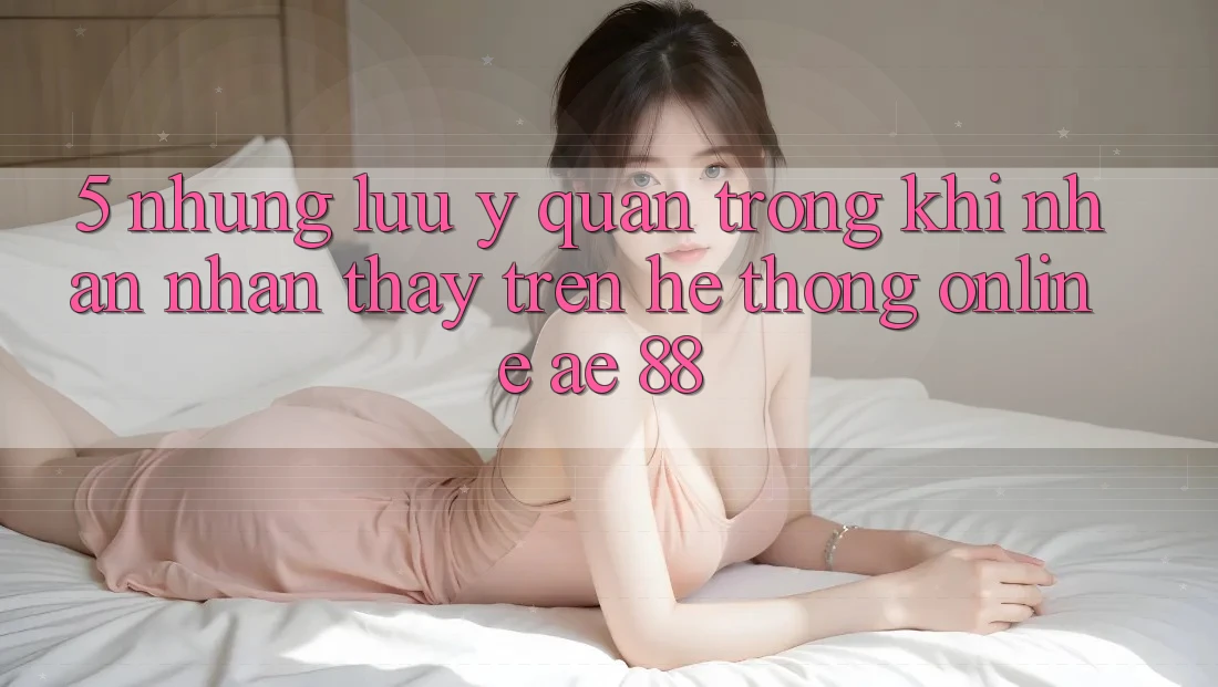 5. Những Lưu Ý Quan Trọng Khi Nhận nhận thấy Trên Hệ thống Online AE 88