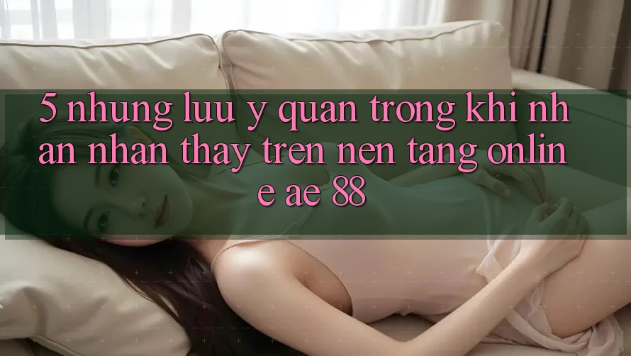 5. Những Lưu Ý Quan Trọng Khi Nhận nhận thấy Trên Nền Tảng Online AE 88