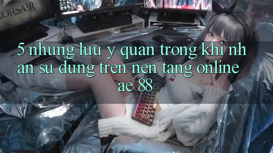 5. Những Lưu Ý Quan Trọng Khi Nhận sử dụng Trên Nền Tảng Online AE 88